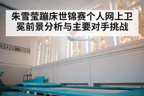 朱雪莹蹦床世锦赛个人网上卫冕前景分析与主要对手挑战 | kaiyun