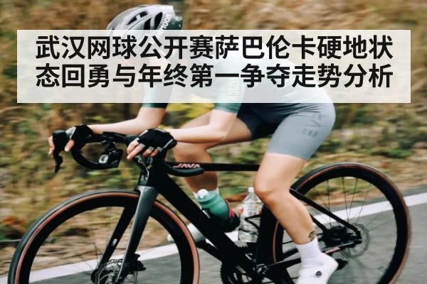武汉网球公开赛萨巴伦卡硬地状态回勇与年终第一争夺走势分析 | kaiyun