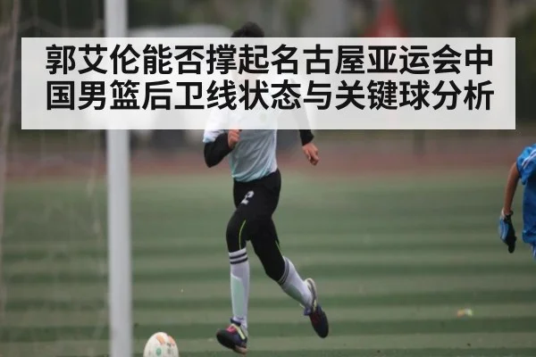 郭艾伦能否撑起名古屋亚运会中国男篮后卫线状态与关键球分析 | kaiyun