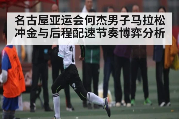 名古屋亚运会何杰男子马拉松冲金与后程配速节奏博弈分析 | kaiyun