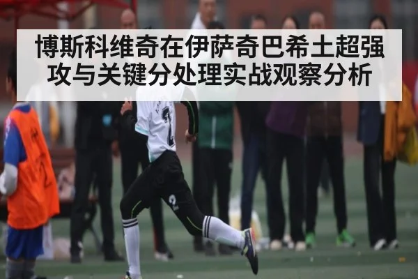 博斯科维奇在伊萨奇巴希土超强攻与关键分处理实战观察分析 | kaiyun
