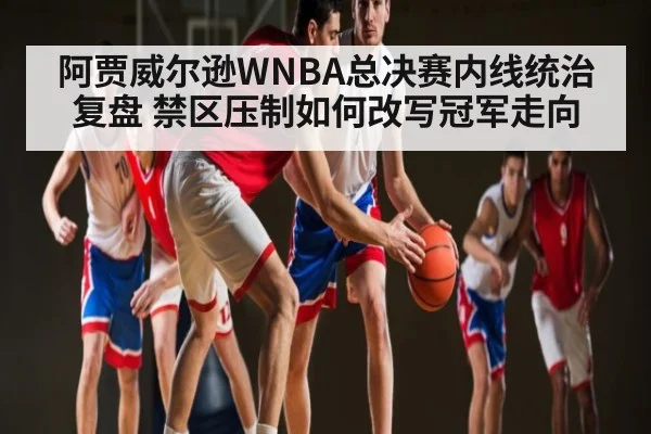 阿贾威尔逊WNBA总决赛内线统治复盘 禁区压制如何改写冠军走向 | kaiyun