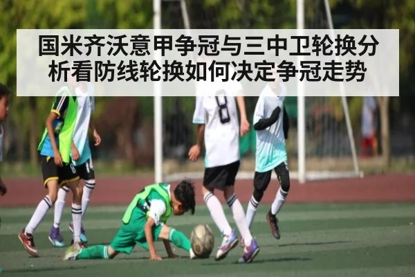 国米齐沃意甲争冠与三中卫轮换分析看防线轮换如何决定争冠走势