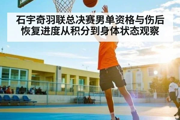 石宇奇羽联总决赛男单资格与伤后恢复进度从积分到身体状态观察 | kaiyun